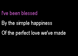 I've been blessed

By the simple happiness

Of the perfect love we've made