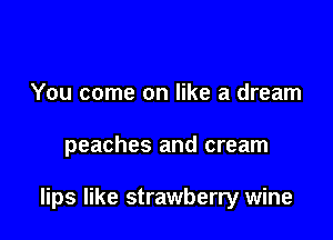 You come on like a dream

peaches and cream

lips like strawberry wine
