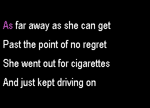 As far away as she can get
Past the point of no regret

She went out for cigarettes

And just kept driving on