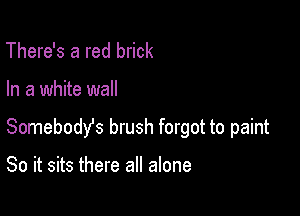 There's a red brick

In a white wall

Somebody's brush forgot to paint

So it sits there all alone
