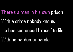 There's a man in his own prison
With a crime nobody knows

He has sentenced himself to life

With no pardon or parole