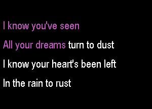 I know you've seen

All your dreams turn to dust

I know your heatfs been left

In the rain to rust