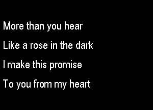 More than you hear
Like a rose in the dark

lmake this promise

To you from my heart