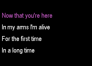 Now that you're here
In my arms I'm alive

For the first time

In a long time