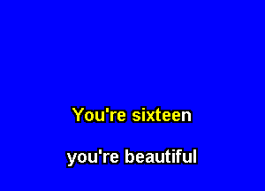 You're sixteen

you're beautiful