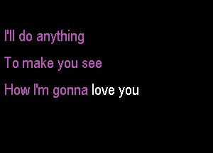 I'll do anything

To make you see

How I'm gonna love you