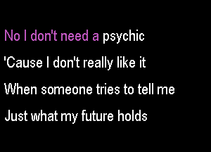 No I don't need a psychic

'Cause I don't really like it
When someone tries to tell me

Just what my future holds
