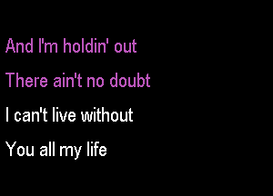 And I'm holdin' out
There ain't no doubt

I can't live without

You all my life