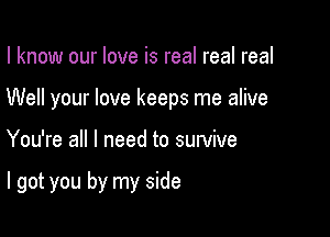 I know our love is real real real

Well your love keeps me alive

You're all I need to survive

I got you by my side