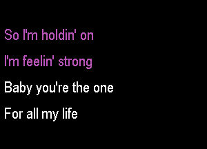 So I'm holdin' on
I'm feelin' strong

Baby you're the one

For all my life