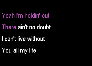 Yeah I'm holdin' out
There ain't no doubt

I can't live without

You all my life