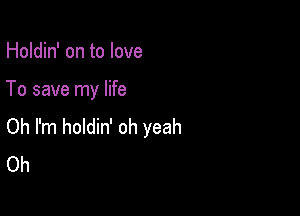 Holdin' on to love

To save my life

Oh I'm holdin' oh yeah
Oh