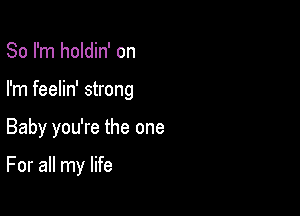 So I'm holdin' on
I'm feelin' strong

Baby you're the one

For all my life