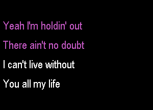 Yeah I'm holdin' out
There ain't no doubt

I can't live without

You all my life