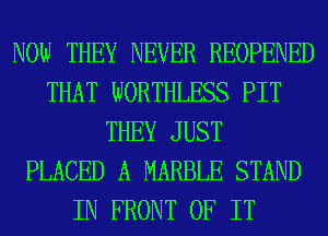 NOW THEY NEVER REOPENED
THAT WORTHLESS PIT
THEY JUST
PLACED A MARBLE STAND
IN FRONT OF IT