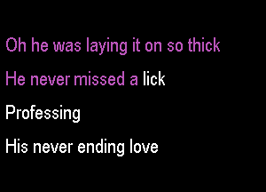 Oh he was laying it on so thick

He never missed a lick
Professing

His never ending love
