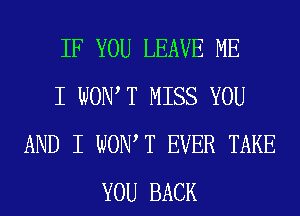 IF YOU LEAVE ME
I WONT MISS YOU
AND I WON T EVER TAKE
YOU BACK