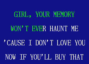 GIRL, YOUR MEMORY
WOW T EVER HAUNT ME
TAUSE I DOW T LOVE YOU
NOW IF YOWLL BUY THAT