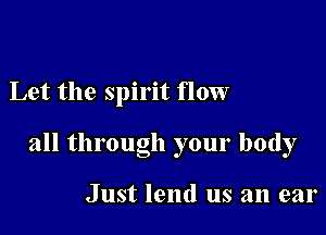 Let the spirit flow

all through your body

Just lend us an ear