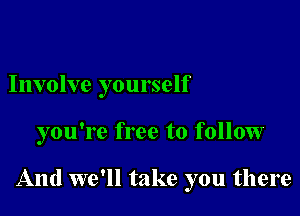 Involve yourself

you're free to follow

And we'll take you there