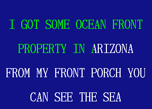 I GOT SOME OCEAN FRONT
PROPERTY IN ARIZONA
FROM MY FRONT PORCH YOU
CAN SEE THE SEA