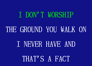I DOW T WORSHIP
THE GROUND YOU WALK ON
I NEVER HAVE AND
THAT S A FACT