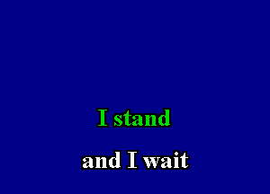 I stand

and I wait