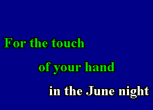 For the touch

of your hand

in the June night