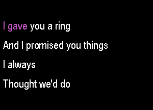 I gave you a ring

And I promised you things

I always

Thought we'd do