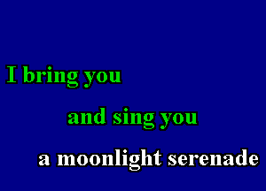 I bring you

and sing you

a moonlight serenade