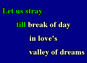 Let us stray

till break of day

in love's

valley of dreams