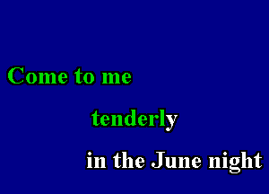 Come to me

tenderly

in the June night