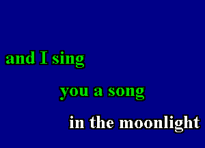 and I sing

you a song

in the moonlight