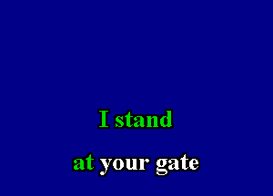 I stand

at your gate