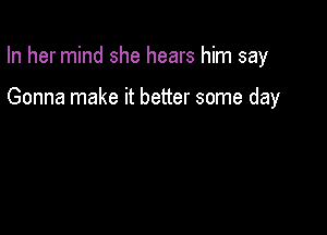 In her mind she hears him say

Gonna make it better some day