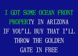 I GOT SOME OCEAN FRONT
PROPERTY IN ARIZONA
IF YOUIL BUY THAT PLL
THROW THE GOLDEN
GATE IN FREE