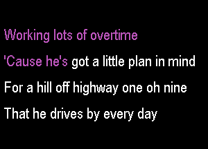 Working lots of overtime

'Cause he's got a little plan in mind

For a hill off highway one oh nine

That he drives by every day