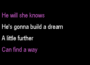 He will she knows
He's gonna build a dream
A little further

Can find a way