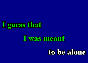 I guess that

I was meant

to be alone