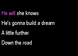He will she knows

He's gonna build a dream

A little further

Down the road