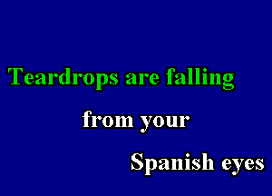 Teardrops are falling

from your

Spanish eyes