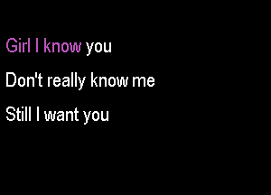 Girl I know you

Don't really know me

Still I want you