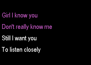 Girl I know you
Don't really know me

Still I want you

To listen closely