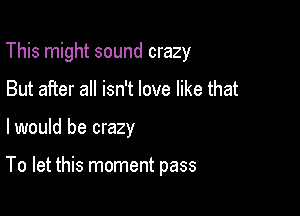 This might sound crazy

But after all isn't love like that

I would be crazy

To let this moment pass