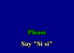 Please

Say Si si