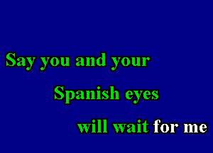 Say you and your

Spanish eyes

Will wait for me