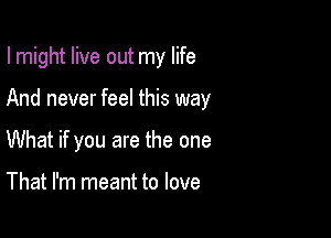 I might live out my life

And never feel this way
What if you are the one

That I'm meant to love