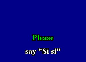 Please

say Si si