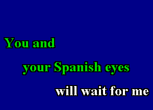 You and

your Spanish eyes

Will wait for me