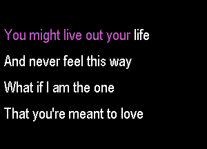 You might live out your life

And never feel this way

What ifl am the one

That you're meant to love